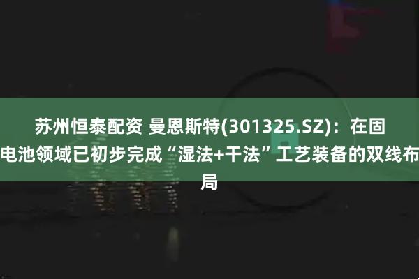 苏州恒泰配资 曼恩斯特(301325.SZ)：在固态电池领域已初步完成“湿法+干法”工艺装备的双线布局