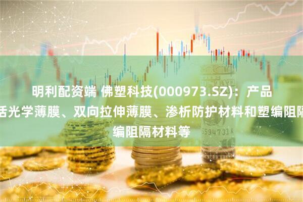 明利配资端 佛塑科技(000973.SZ)：产品主要包括光学薄膜、双向拉伸薄膜、渗析防护材料和塑编阻隔材料等