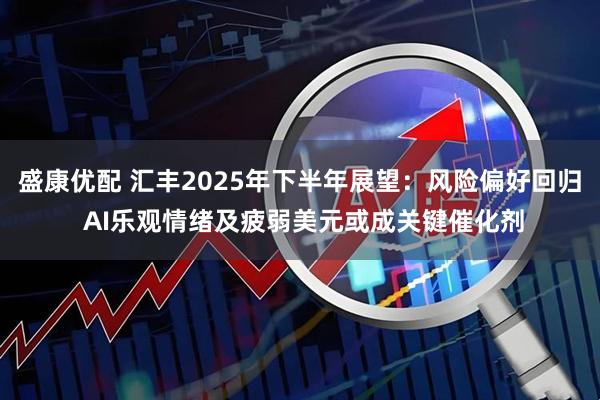 盛康优配 汇丰2025年下半年展望：风险偏好回归 AI乐观情绪及疲弱美元或成关键催化剂