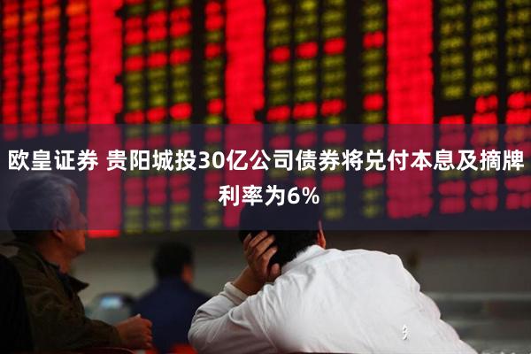 欧皇证券 贵阳城投30亿公司债券将兑付本息及摘牌 利率为6%