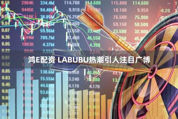 鸿E配资 LABUBU热潮引人注目广博