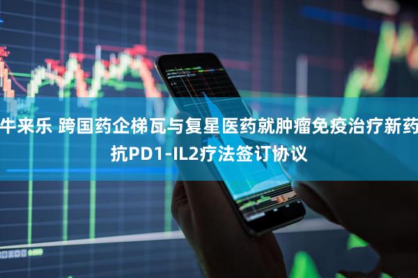 牛来乐 跨国药企梯瓦与复星医药就肿瘤免疫治疗新药抗PD1-IL2疗法签订协议