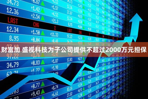 财富加 盛视科技为子公司提供不超过2000万元担保