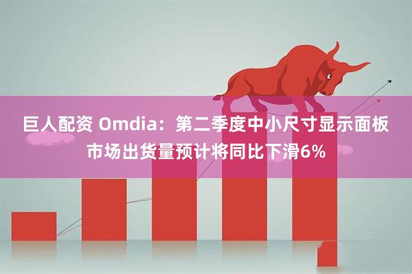 巨人配资 Omdia：第二季度中小尺寸显示面板市场出货量预计将同比下滑6%