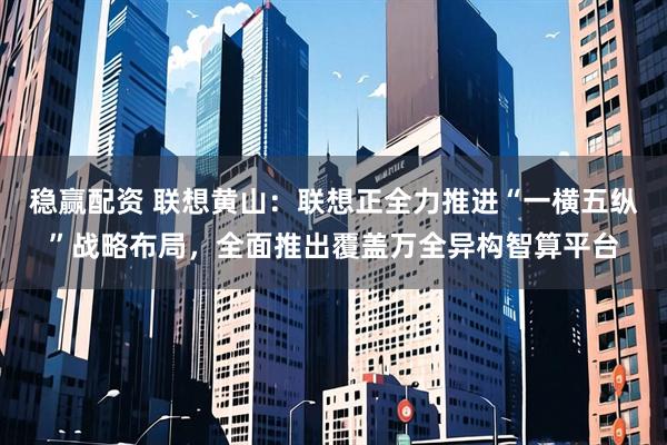 稳赢配资 联想黄山：联想正全力推进“一横五纵”战略布局，全面推出覆盖万全异构智算平台
