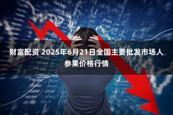 财富配资 2025年6月21日全国主要批发市场人参果价格行情