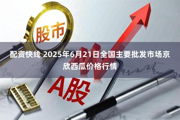 配资快线 2025年6月21日全国主要批发市场京欣西瓜价格行情