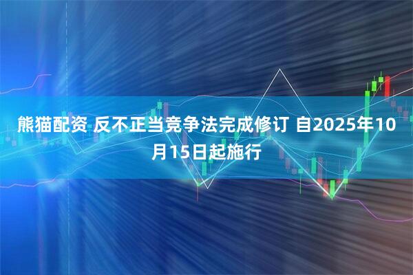 熊猫配资 反不正当竞争法完成修订 自2025年10月15日起施行