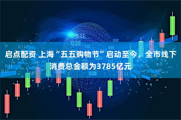 启点配资 上海“五五购物节”启动至今，全市线下消费总金额为3785亿元