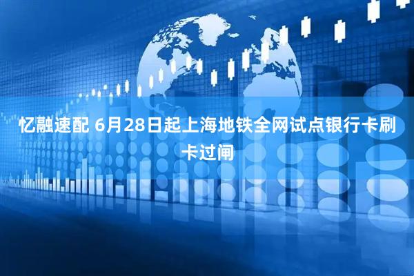 忆融速配 6月28日起上海地铁全网试点银行卡刷卡过闸