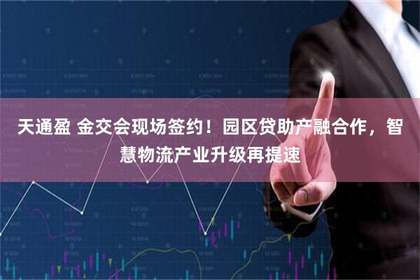 天通盈 金交会现场签约！园区贷助产融合作，智慧物流产业升级再提速