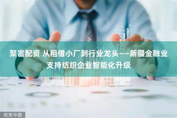 聚富配资 从租借小厂到行业龙头——新疆金融业支持纺织企业智能化升级