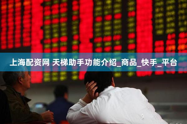 上海配资网 天梯助手功能介绍_商品_快手_平台