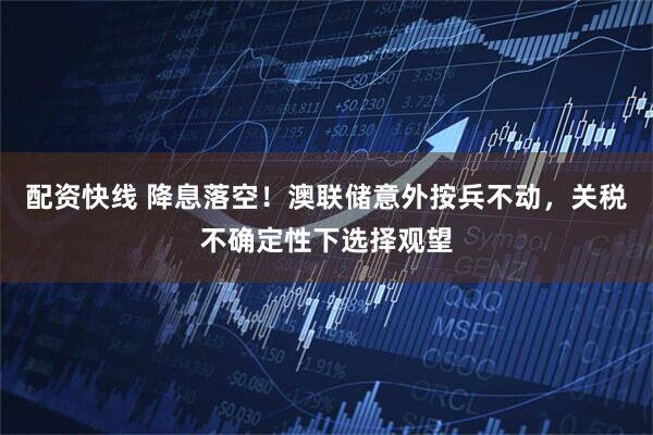 配资快线 降息落空！澳联储意外按兵不动，关税不确定性下选择观望