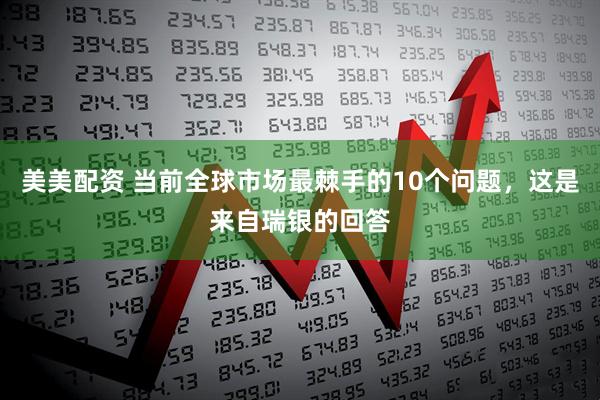 美美配资 当前全球市场最棘手的10个问题，这是来自瑞银的回答
