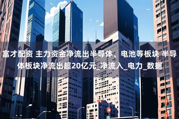 富才配资 主力资金净流出半导体、电池等板块 半导体板块净流出超20亿元_净流入_电力_数据