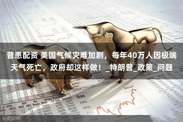 普患配资 美国气候灾难加剧，每年40万人因极端天气死亡，政府却这样做！_特朗普_政策_问题