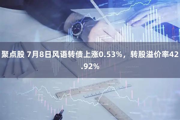 聚点股 7月8日风语转债上涨0.53%，转股溢价率42.92%