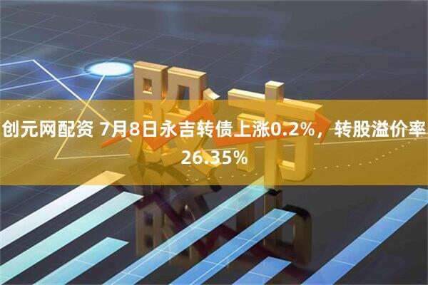 创元网配资 7月8日永吉转债上涨0.2%，转股溢价率26.35%
