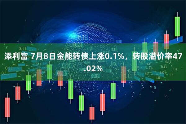 添利富 7月8日金能转债上涨0.1%，转股溢价率47.02%
