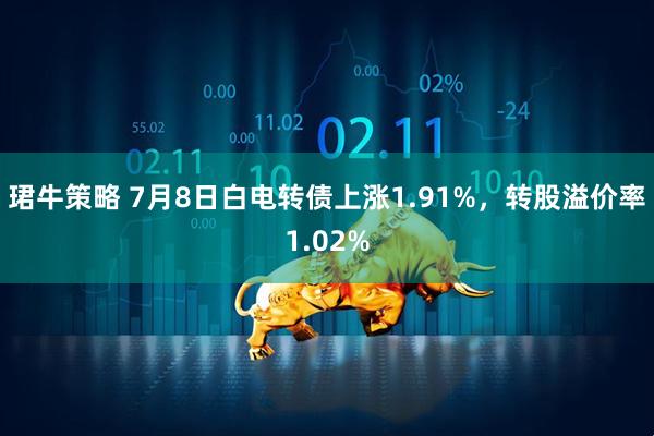 珺牛策略 7月8日白电转债上涨1.91%，转股溢价率1.02%