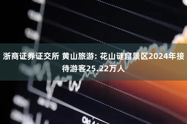 浙商证券证交所 黄山旅游: 花山谜窟景区2024年接待游客25.22万人