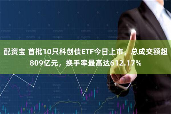 配资宝 首批10只科创债ETF今日上市，总成交额超809亿元，换手率最高达612.17%