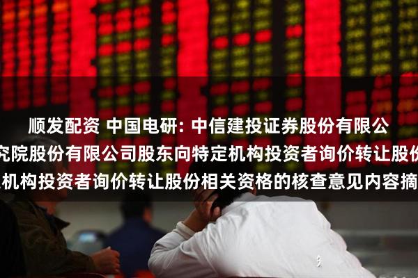 顺发配资 中国电研: 中信建投证券股份有限公司关于中国电器科学研究院股份有限公司股东向特定机构投资者询价转让股份相关资格的核查意见内容摘要