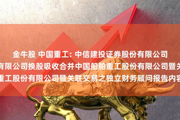 金牛股 中国重工: 中信建投证券股份有限公司关于中国船舶工业股份有限公司换股吸收合并中国船舶重工股份有限公司暨关联交易之独立财务顾问报告内容摘要