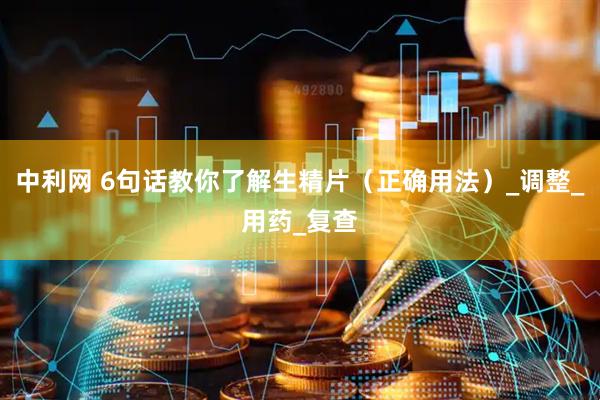 中利网 6句话教你了解生精片（正确用法）_调整_用药_复查