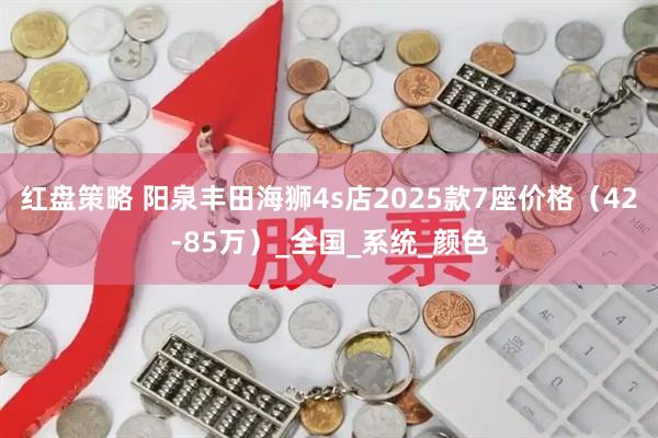 红盘策略 阳泉丰田海狮4s店2025款7座价格（42-85万）_全国_系统_颜色