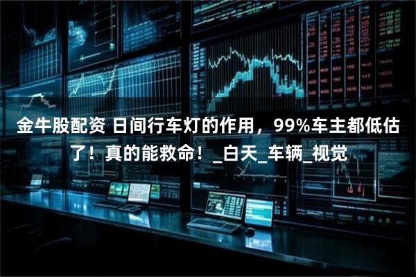 金牛股配资 日间行车灯的作用，99%车主都低估了！真的能救命！_白天_车辆_视觉