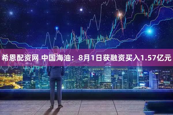 希恩配资网 中国海油：8月1日获融资买入1.57亿元