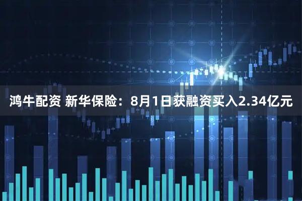 鸿牛配资 新华保险：8月1日获融资买入2.34亿元