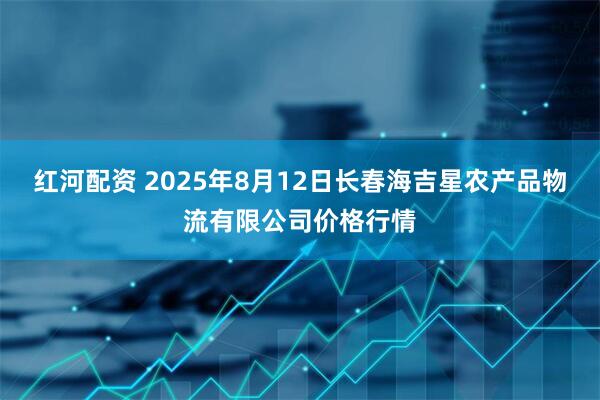 红河配资 2025年8月12日长春海吉星农产品物流有限公司价格行情