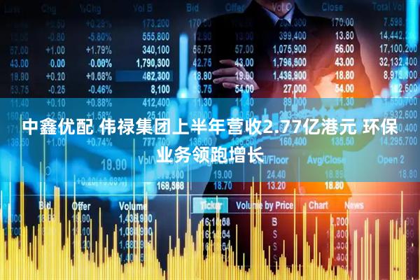 中鑫优配 伟禄集团上半年营收2.77亿港元 环保业务领跑增长