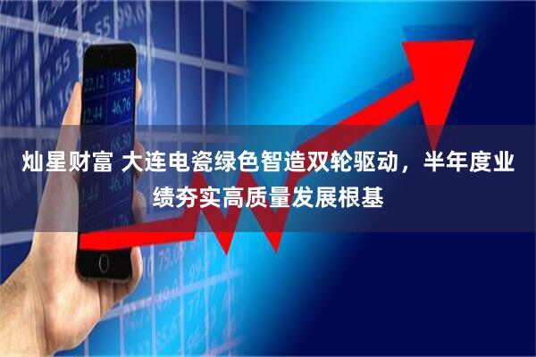 灿星财富 大连电瓷绿色智造双轮驱动，半年度业绩夯实高质量发展根基