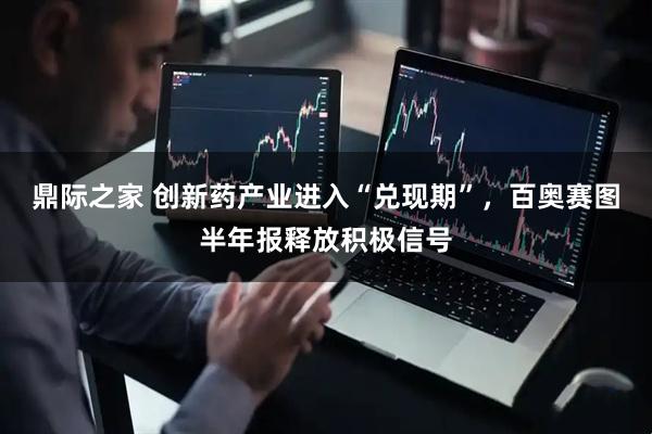 鼎际之家 创新药产业进入“兑现期”，百奥赛图半年报释放积极信号