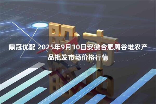 鼎冠优配 2025年9月10日安徽合肥周谷堆农产品批发市场价格行情