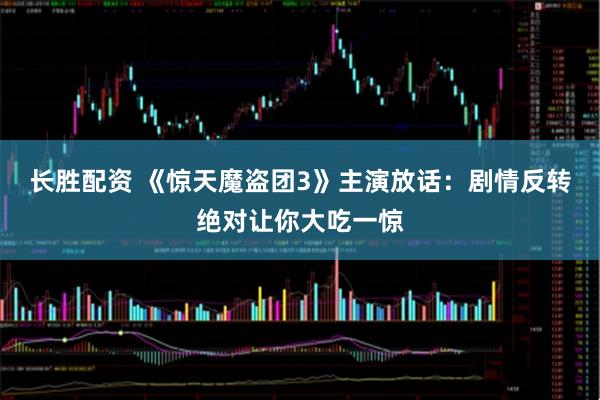 长胜配资 《惊天魔盗团3》主演放话：剧情反转绝对让你大吃一惊