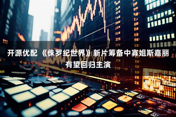 开源优配 《侏罗纪世界》新片筹备中寡姐斯嘉丽有望回归主演