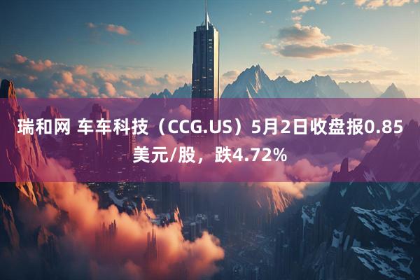 瑞和网 车车科技（CCG.US）5月2日收盘报0.85美元/股，跌4.72%