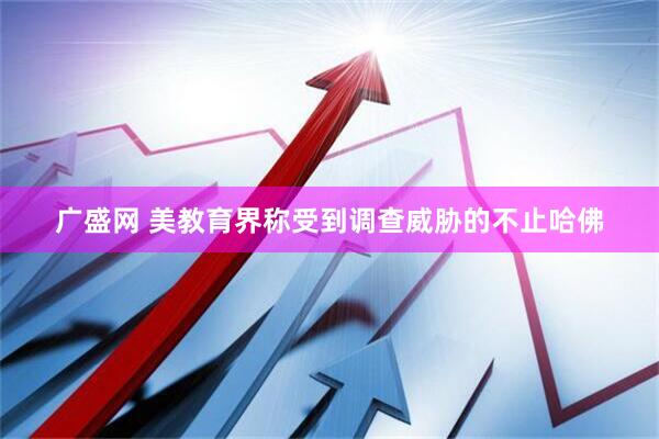 广盛网 美教育界称受到调查威胁的不止哈佛