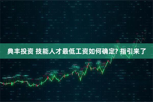 典丰投资 技能人才最低工资如何确定? 指引来了