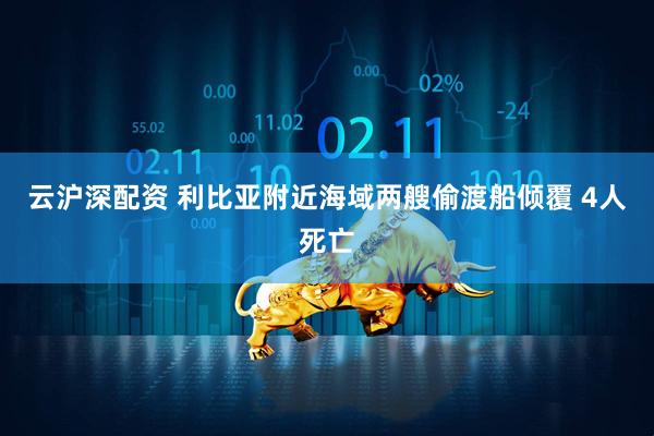 云沪深配资 利比亚附近海域两艘偷渡船倾覆 4人死亡