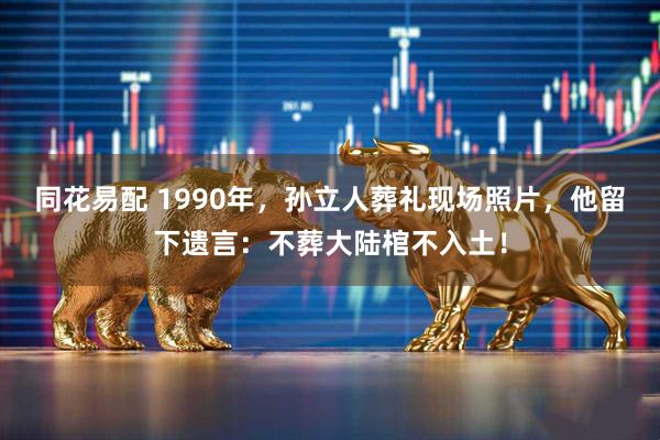 同花易配 1990年，孙立人葬礼现场照片，他留下遗言：不葬大陆棺不入土！