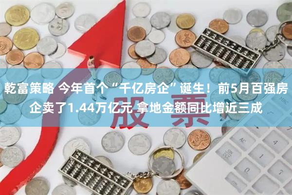 乾富策略 今年首个“千亿房企”诞生！前5月百强房企卖了1.44万亿元 拿地金额同比增近三成